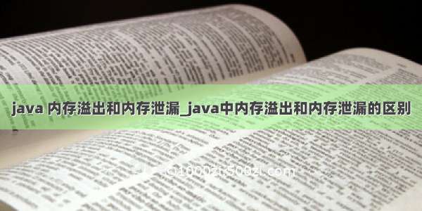 java 内存溢出和内存泄漏_java中内存溢出和内存泄漏的区别