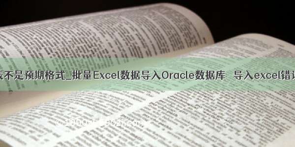 mysql外部表不是预期格式_批量Excel数据导入Oracle数据库   导入excel错误：外部表