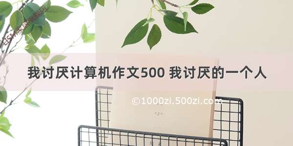 我讨厌计算机作文500 我讨厌的一个人