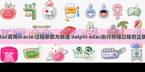 delphi通过odac调用oracle 过程参数为数组 delphi odac执行存储过程的正确和简单方法...