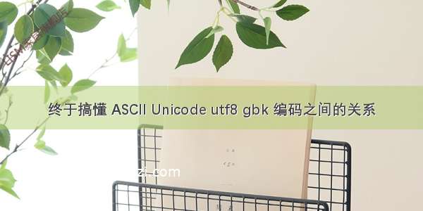 终于搞懂 ASCII Unicode utf8 gbk 编码之间的关系