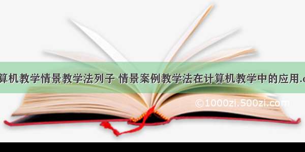 计算机教学情景教学法列子 情景案例教学法在计算机教学中的应用.doc