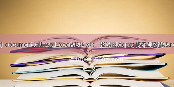 关于IE内核浏览器使用 document.all.wb.ExecWB(x x)； 报错“找不到对象” “不支