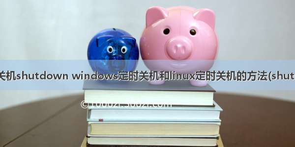 linux定时关机shutdown windows定时关机和linux定时关机的方法(shutdown命令)