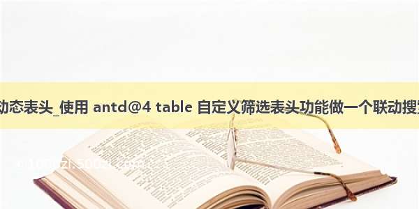 antd table动态表头_使用 antd@4 table 自定义筛选表头功能做一个联动搜索表头筛选...