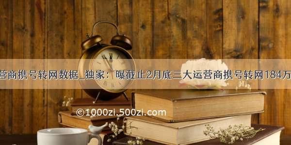 三大电信运营商携号转网数据_独家：曝截止2月底三大运营商携号转网184万户 电信吞移