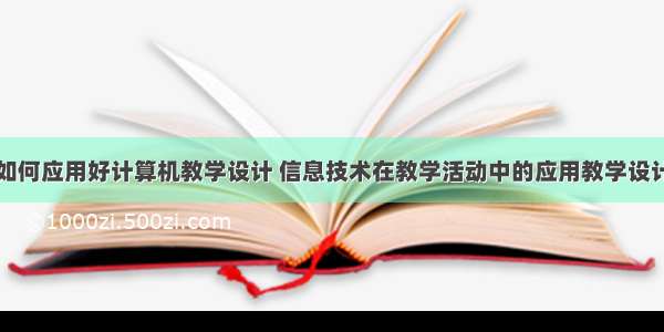 如何应用好计算机教学设计 信息技术在教学活动中的应用教学设计