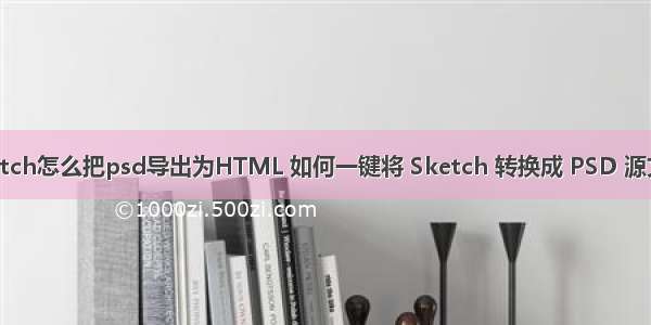 sketch怎么把psd导出为HTML 如何一键将 Sketch 转换成 PSD 源文件