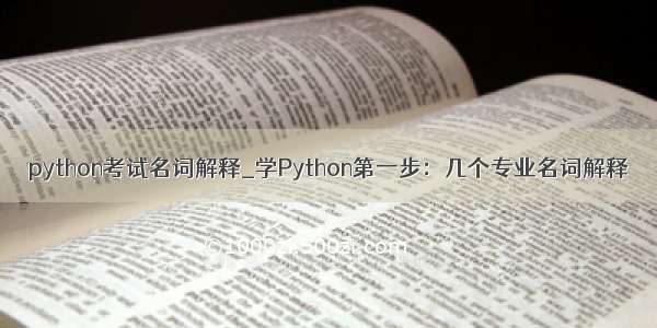 python考试名词解释_学Python第一步：几个专业名词解释