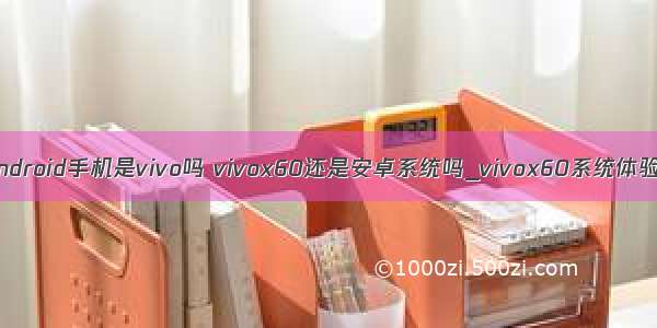 android手机是vivo吗 vivox60还是安卓系统吗_vivox60系统体验