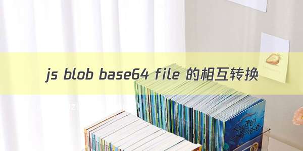 js blob base64 file 的相互转换