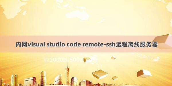 内网visual studio code remote-ssh远程离线服务器