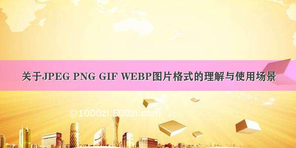 关于JPEG PNG GIF WEBP图片格式的理解与使用场景