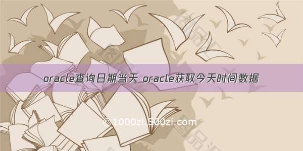 oracle查询日期当天 oracle获取今天时间数据