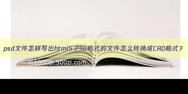 psd文件怎样导出html5 PSD格式的文件怎么转换成CAD格式？