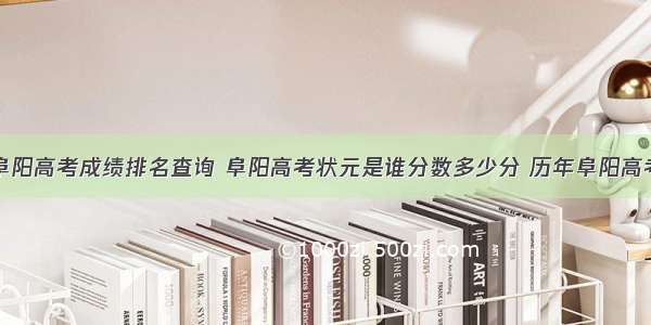 安徽阜阳高考成绩排名查询 阜阳高考状元是谁分数多少分 历年阜阳高考状元