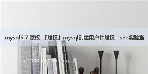 mysql5.7 赋权_「赋权」mysql创建用户并赋权 - seo实验室