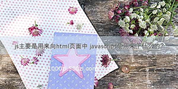 js主要是用来向html页面中 javascript是用来干什么的？