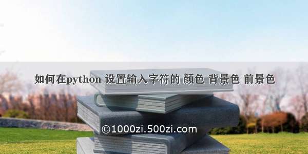 如何在python 设置输入字符的 颜色 背景色 前景色