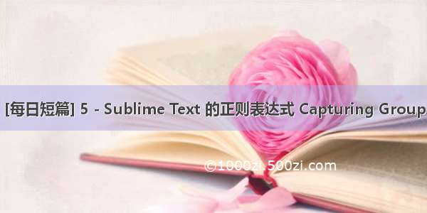 [每日短篇] 5 - Sublime Text 的正则表达式 Capturing Group