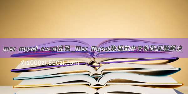 mac mysql excel乱码_Mac Mysql数据库中文乱码问题解决