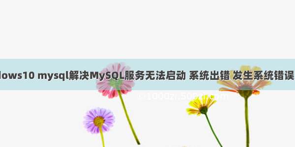 Windows10 mysql解决MySQL服务无法启动 系统出错 发生系统错误 1067