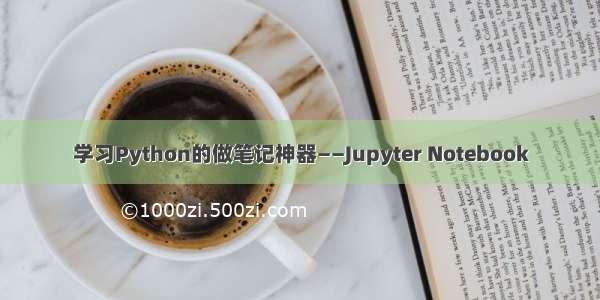 学习Python的做笔记神器——Jupyter Notebook