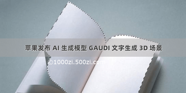 苹果发布 AI 生成模型 GAUDI 文字生成 3D 场景