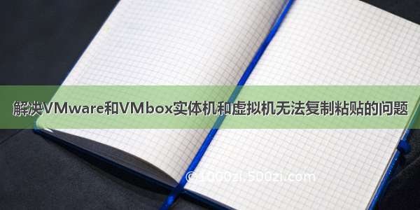 解决VMware和VMbox实体机和虚拟机无法复制粘贴的问题