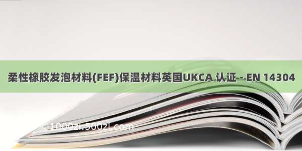 柔性橡胶发泡材料(FEF)保温材料英国UKCA 认证 - EN 14304