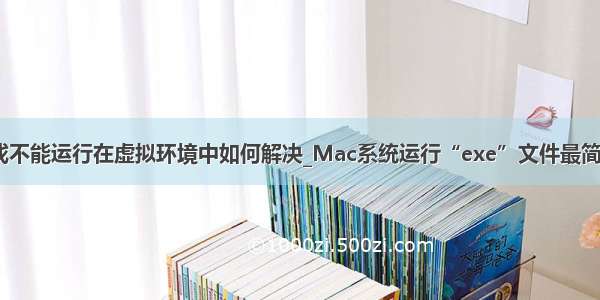 sandboxie游戏不能运行在虚拟环境中如何解决_Mac系统运行“exe”文件最简单的解决办法...