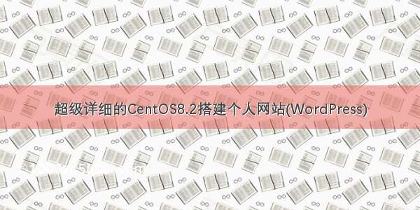超级详细的CentOS8.2搭建个人网站(WordPress)