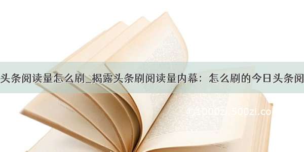 今日头条阅读量怎么刷_揭露头条刷阅读量内幕：怎么刷的今日头条阅读量