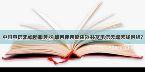 中国电信无线网服务器 如何使用路由器共享电信天翼无线网络?