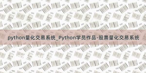 python量化交易系统_Python学员作品-股票量化交易系统