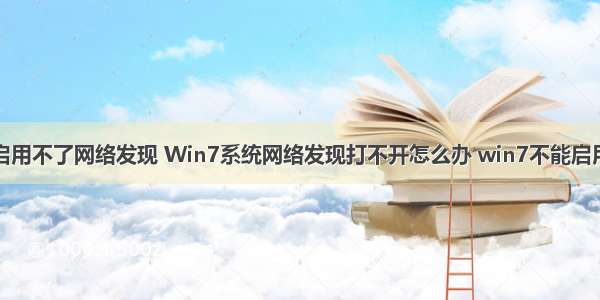 计算机为啥启用不了网络发现 Win7系统网络发现打不开怎么办 win7不能启用网络发现如