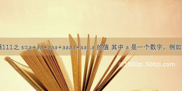 C语言试题111之 s=a+aa+aaa+aaaa+aa...a 的值 其中 a 是一个数字。例如 2+22+22