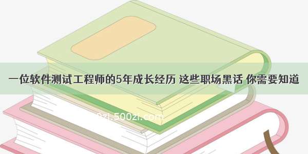 一位软件测试工程师的5年成长经历 这些职场黑话 你需要知道