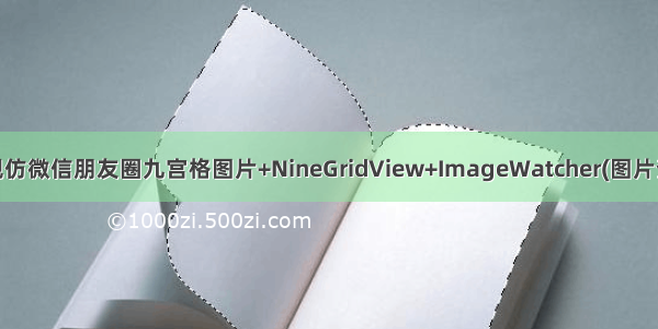 Android 实现仿微信朋友圈九宫格图片+NineGridView+ImageWatcher(图片查看:1.预览 2