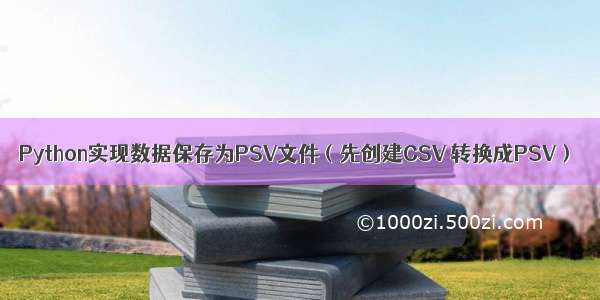 Python实现数据保存为PSV文件（先创建CSV 转换成PSV）