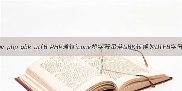 iconv php gbk utf8 PHP通过iconv将字符串从GBK转换为UTF8字符集