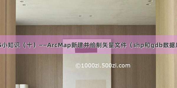 ArcGIS小知识（十）——ArcMap新建并绘制矢量文件（shp和gdb数据库格式）