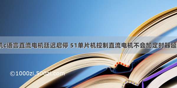 51单片机c语言直流电机廷迟启停 51单片机控制直流电机不会加定时器延时程序...