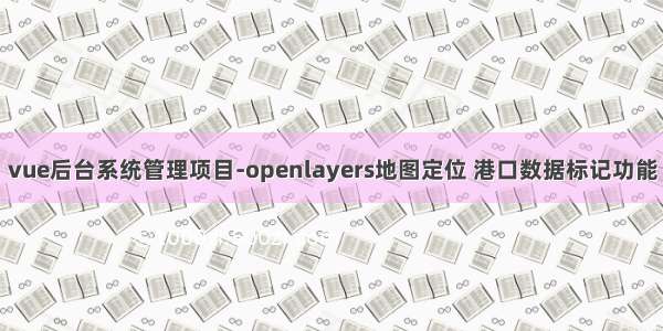 vue后台系统管理项目-openlayers地图定位 港口数据标记功能