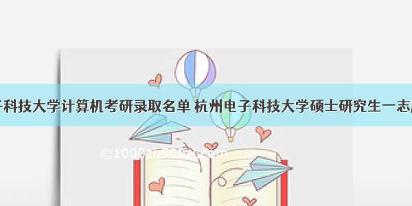 杭州电子科技大学计算机考研录取名单 杭州电子科技大学硕士研究生一志愿考生复