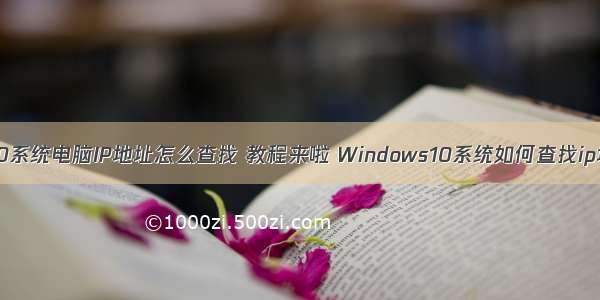 win10系统电脑IP地址怎么查找 教程来啦 Windows10系统如何查找ip地址