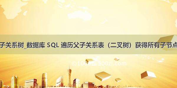 mysql查询父子关系树_数据库 SQL 遍历父子关系表（二叉树）获得所有子节点 所有父节点...