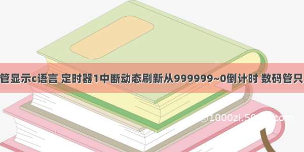 999999数码管显示c语言 定时器1中断动态刷新从999999~0倒计时 数码管只显示有效位的