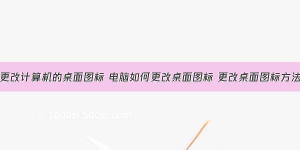 更改计算机的桌面图标 电脑如何更改桌面图标 更改桌面图标方法