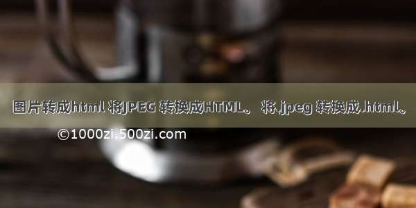 图片转成html 将JPEG 转换成HTML。 将.jpeg 转换成.html。